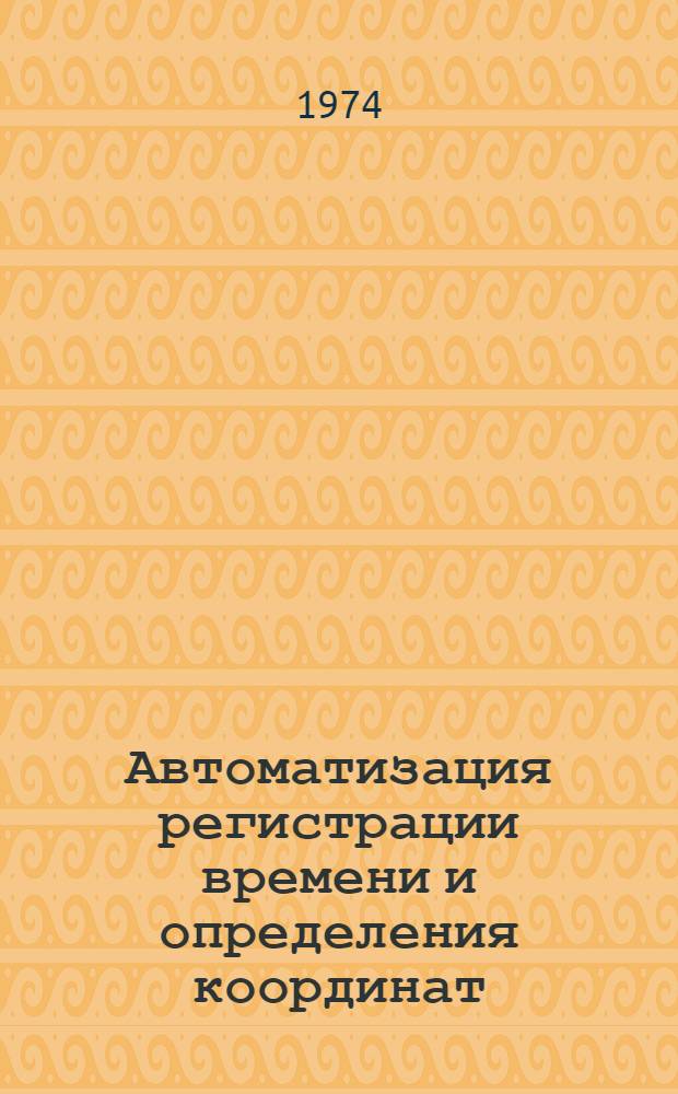 Автоматизация регистрации времени и определения координат : Тезисы докл. Всесоюз. совещ. по автоматизации регистрации времени и определения координат. Рига, 14-16 мая 1974 г