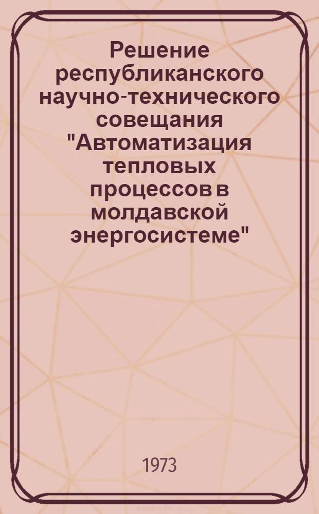 Решение республиканского научно-технического совещания "Автоматизация тепловых процессов в молдавской энергосистеме". (30-31 октября 1973 г.)