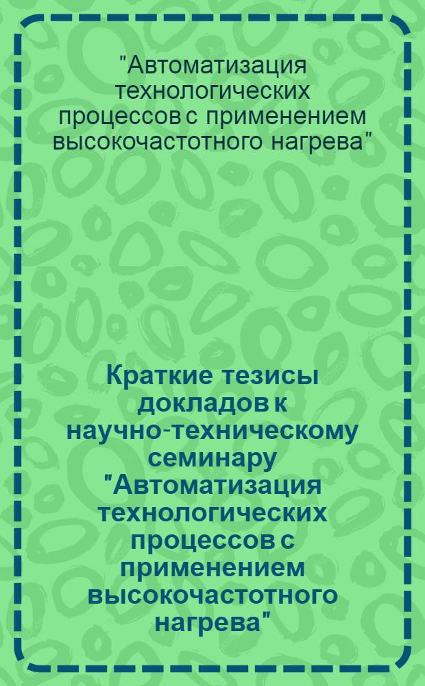 Краткие тезисы докладов к научно-техническому семинару "Автоматизация технологических процессов с применением высокочастотного нагрева". 10-12 октября