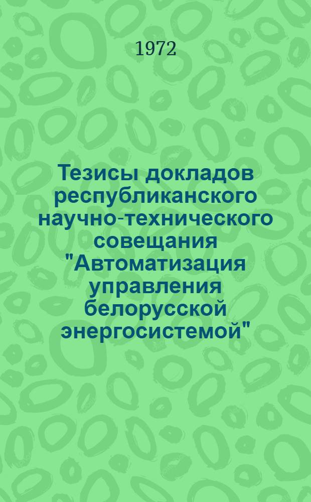 Тезисы докладов республиканского научно-технического совещания "Автоматизация управления белорусской энергосистемой". (21-22 ноября 1972 г.)
