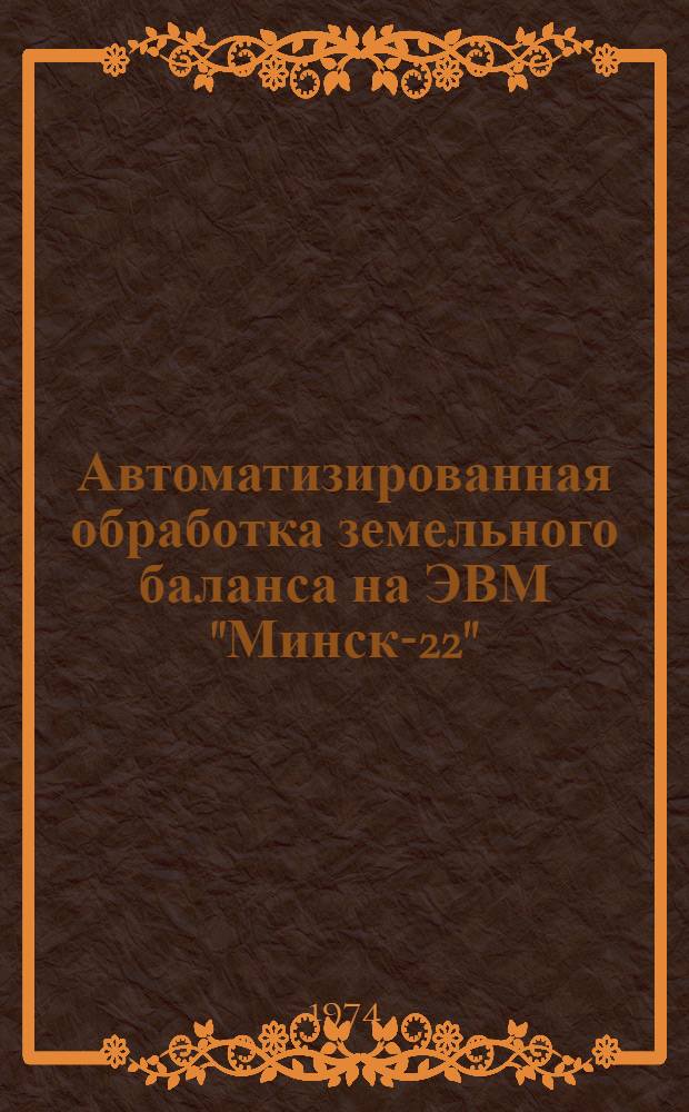 Автоматизированная обработка земельного баланса на ЭВМ "Минск-22" : (Общие положения, инструкции по эксплуатации и программы)
