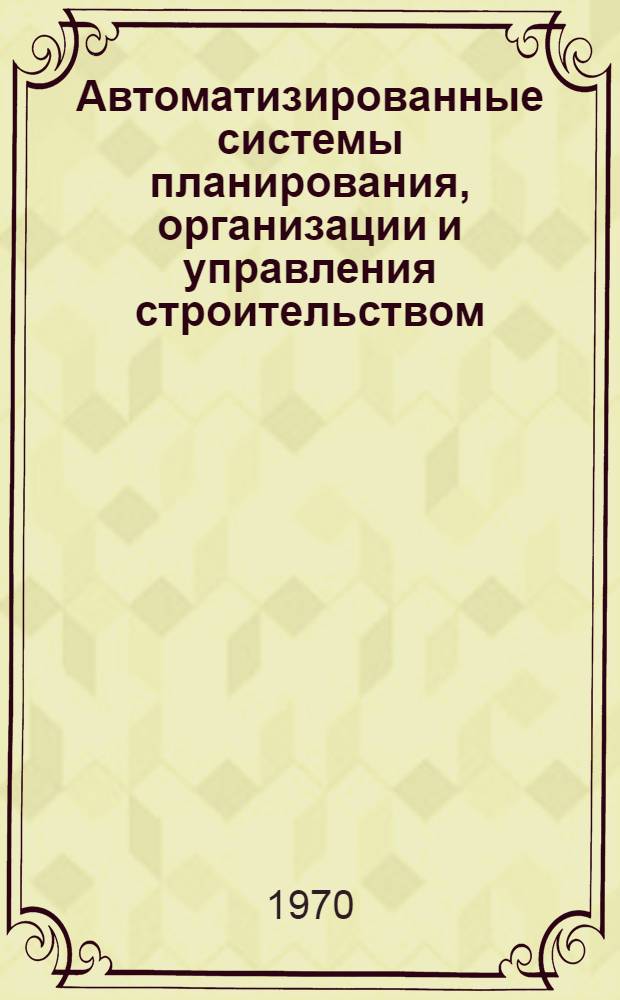 Автоматизированные системы планирования, организации и управления строительством : Труды науч.-техн. конференции, провед. 16-18 окт. 1968 г. в г. Риге
