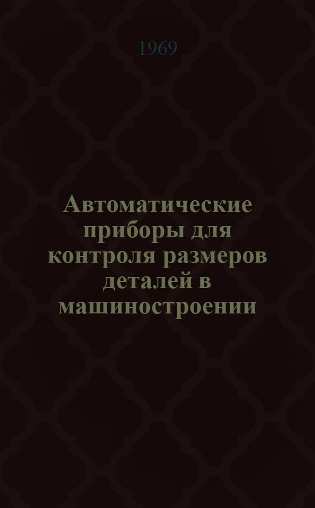 Автоматические приборы для контроля размеров деталей в машиностроении : Каталог автомат. приборов, разраб. на кафедре "Метрология и приборостроение". Ч. 1