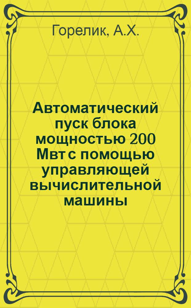 Автоматический пуск блока мощностью 200 Мвт с помощью управляющей вычислительной машины : (Из опыта разраб. и внедрения системы автомат. управления "Комплекс" на блока 200 Мвт Змиев. ГРЭС)