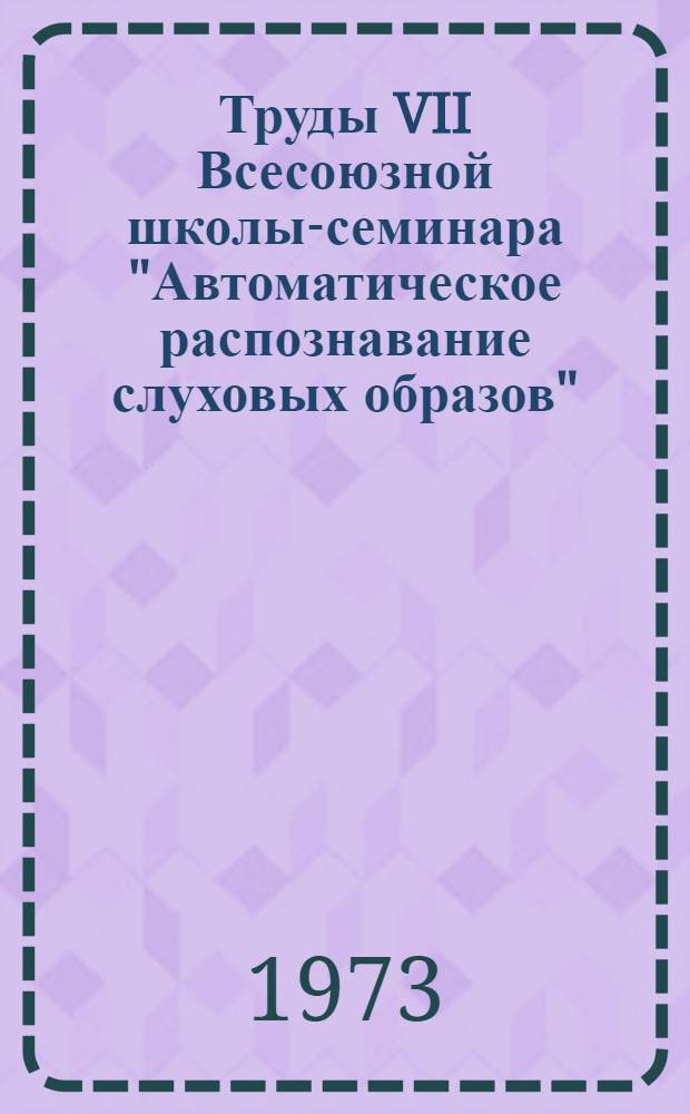 Труды VII Всесоюзной школы-семинара "Автоматическое распознавание слуховых образов" : АРСО-VII. Алма-Ата, 18-23 сент. 1972 г
