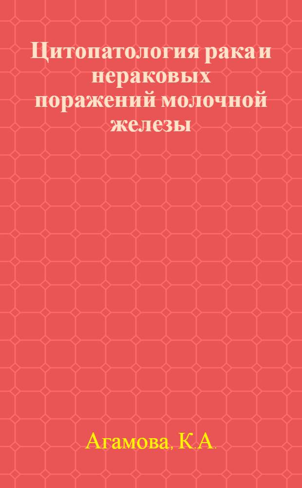 Цитопатология рака и нераковых поражений молочной железы : (Цитоморфология, цитохимия, вопросы цитол. систематизации и диагностики) : Автореф. дис. на соискание учен. степени д-ра мед. наук : (763)