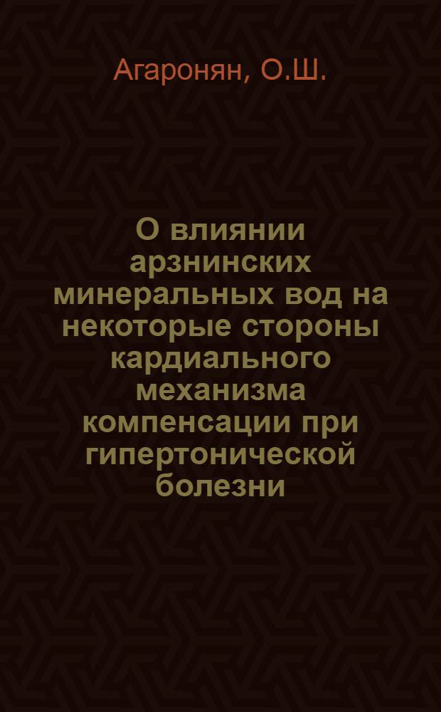 О влиянии арзнинских минеральных вод на некоторые стороны кардиального механизма компенсации при гипертонической болезни : Автореф. дис. на соискание учен. степени канд. мед. наук : (14.755)