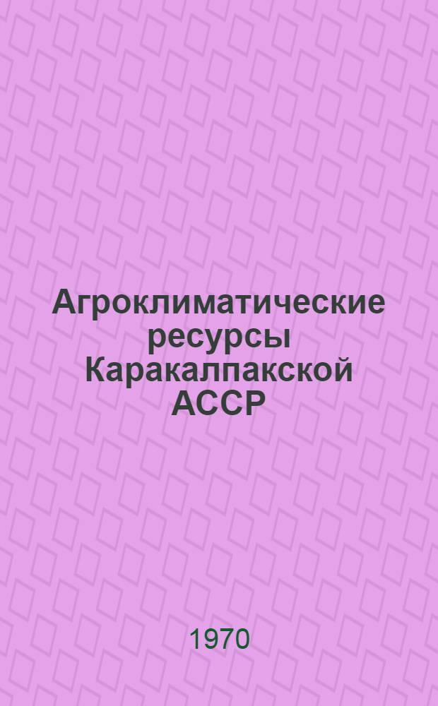 Агроклиматические ресурсы Каракалпакской АССР : Справочник