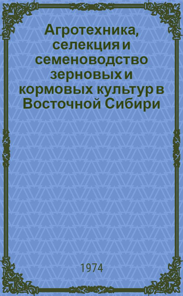 Агротехника, селекция и семеноводство зерновых и кормовых культур в Восточной Сибири : Сборник статей