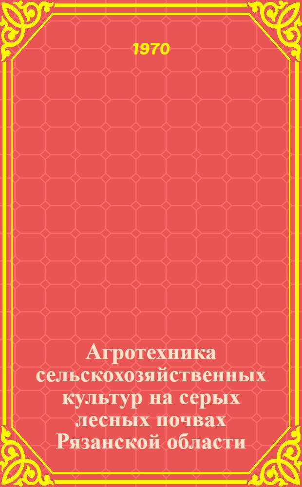 Агротехника сельскохозяйственных культур на серых лесных почвах Рязанской области : Сборник статей