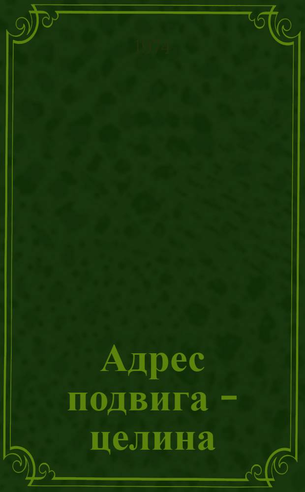 Адрес подвига - целина : Документы и материалы. 1954-1974