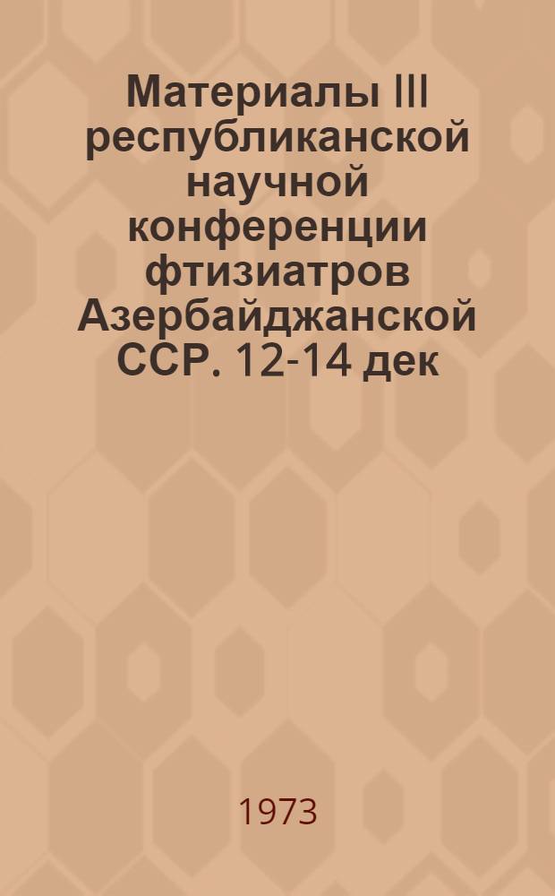 Материалы III республиканской научной конференции фтизиатров Азербайджанской ССР. 12-14 дек. 1973 г.