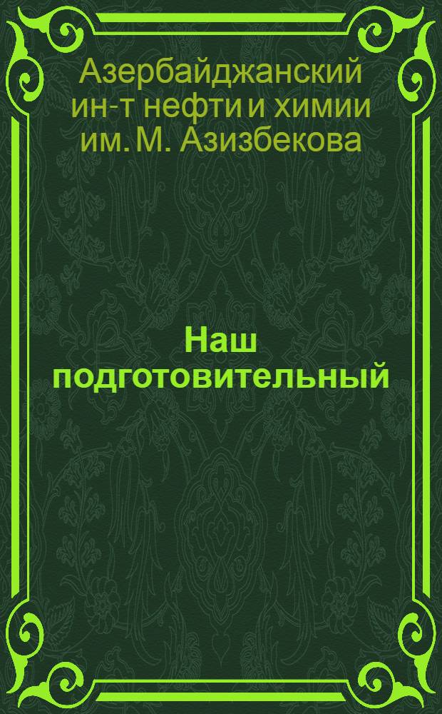 Наш подготовительный : Посвящается 50-летию Азинефтехим им. М. Азизбекова и 10-летию подгот. фак. для иностр. граждан