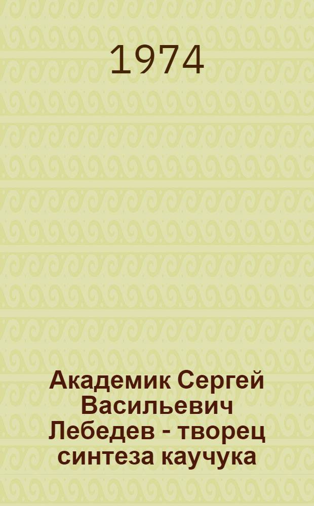 Академик Сергей Васильевич Лебедев - творец синтеза каучука : Рек. указ. литературы : К 100-летию со дня рождения