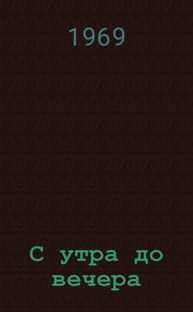 С утра до вечера : Для сред. и ст. возраста