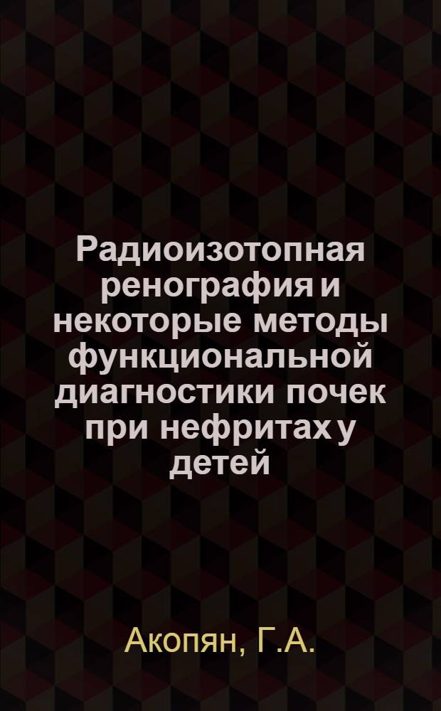 Радиоизотопная ренография и некоторые методы функциональной диагностики почек при нефритах у детей : Автореф. дис. на соискание учен. степени канд. мед. наук