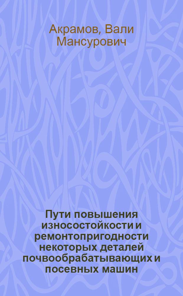 Пути повышения износостойкости и ремонтопригодности некоторых деталей почвообрабатывающих и посевных машин : Обзор