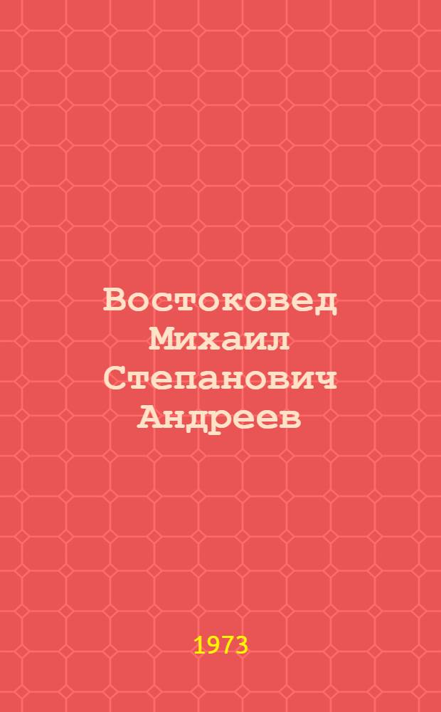 Востоковед Михаил Степанович Андреев : (Науч.-биогр. очерк)