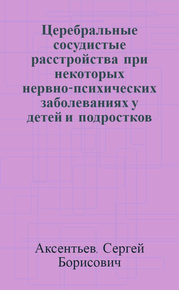 Церебральные сосудистые расстройства при некоторых нервно-психических заболеваниях у детей и подростков : Автореф. дис. на соиск. учен. степени д-ра мед. наук : (14.00.18)