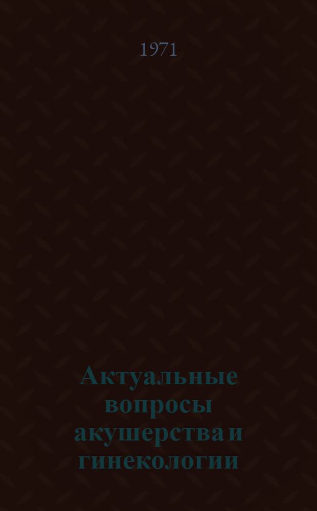 Актуальные вопросы акушерства и гинекологии : (Труды Респ. науч.-практ. конф. акушеров-гинекологов)