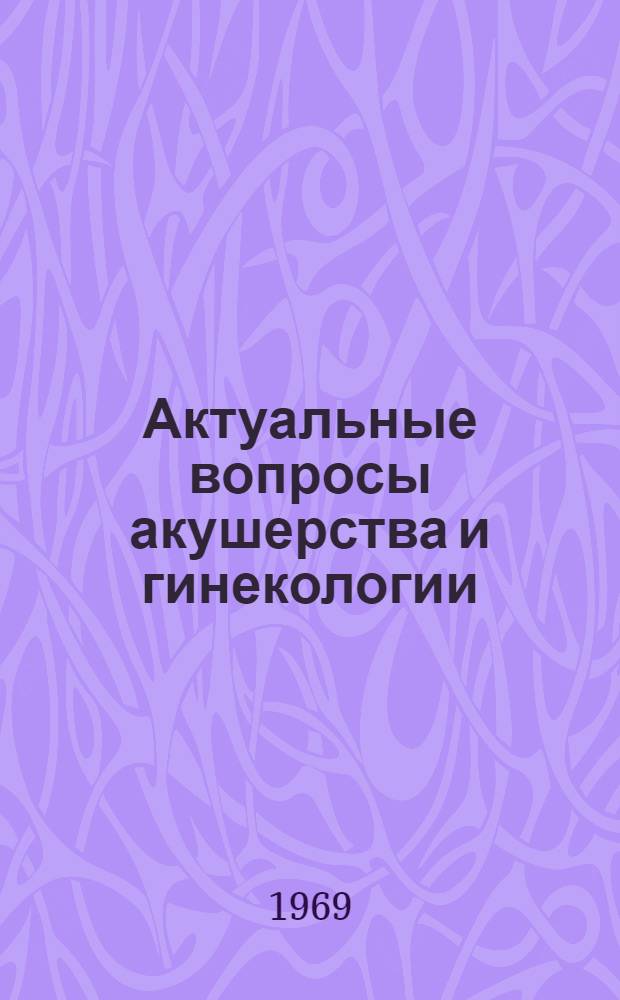 Актуальные вопросы акушерства и гинекологии : (Четвертая межобл. науч.-практ. конференция акушеров-гинекологов зап. обл. Украины). 22-23 мая 1969 г. : Материалы