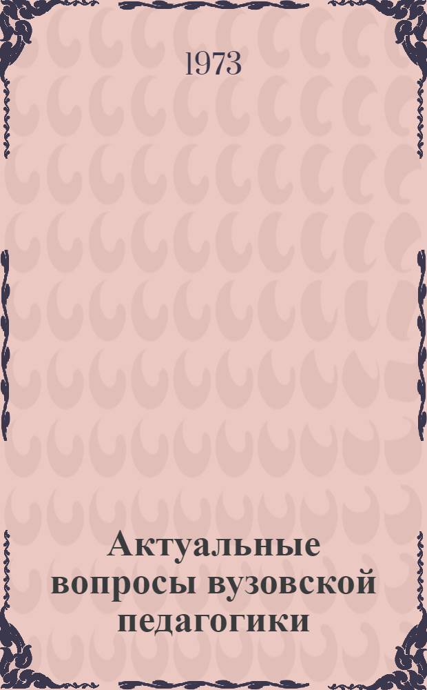 Актуальные вопросы вузовской педагогики : Тезисы докл. науч.-практ. конф. : Март 1973 г