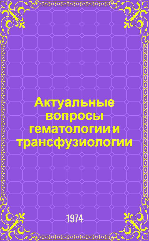 Актуальные вопросы гематологии и трансфузиологии : Тезисы докл. Всесоюз. совещ. гематологов и трансфузиологов, Москва, 17-18 дек. 1974 г