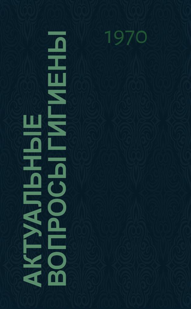 Актуальные вопросы гигиены : Сборник статей : Посвящается 100-летию со дня рождения акад., засл. деят. науки, проф. Н.К. Игнатова