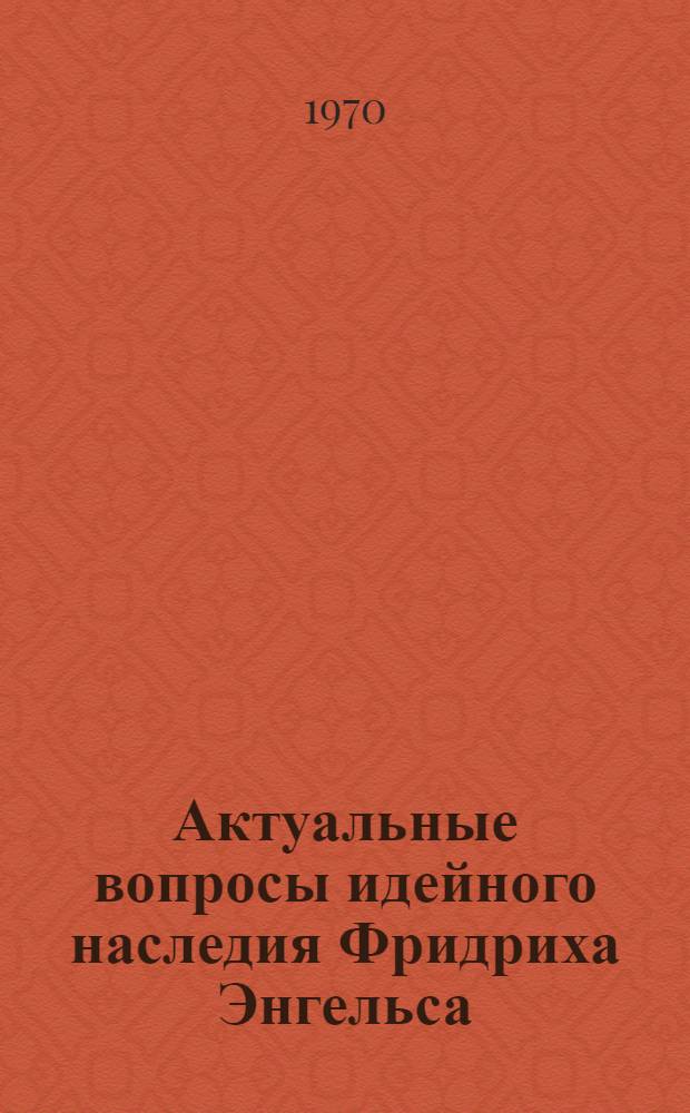 Актуальные вопросы идейного наследия Фридриха Энгельса : Сборник статей : К 150-летию со дня рождения