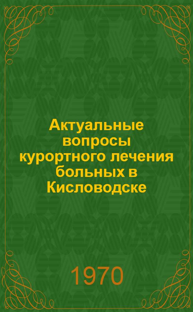 Актуальные вопросы курортного лечения больных в Кисловодске : Материалы науч.-практ. конференции врачей. (Апр. 1970 г.)