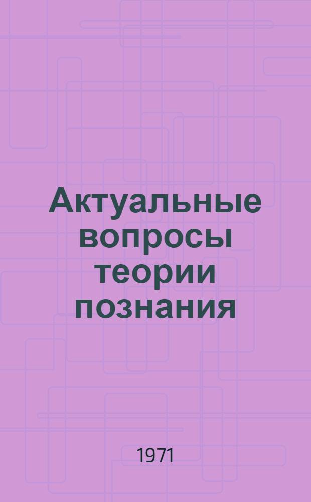Актуальные вопросы теории познания : Сборник статей
