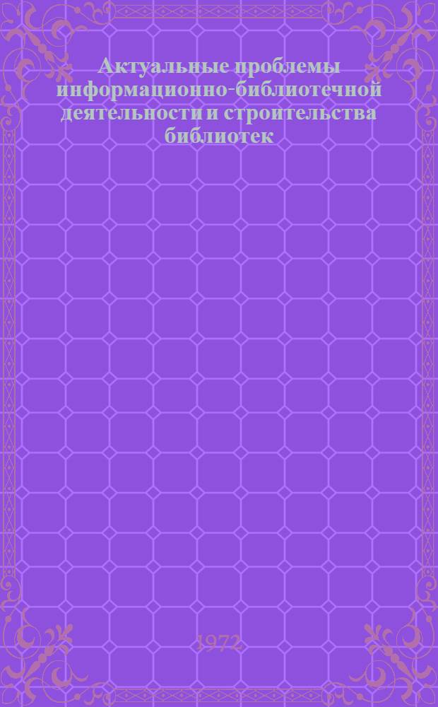 Актуальные проблемы информационно-библиотечной деятельности и строительства библиотек : Сборник докл., представл. на 35 и 36 сессию Междунар. федерации библ. ассоц.. (Копенгаген, 1969 г. и Москва, 1970 г.)