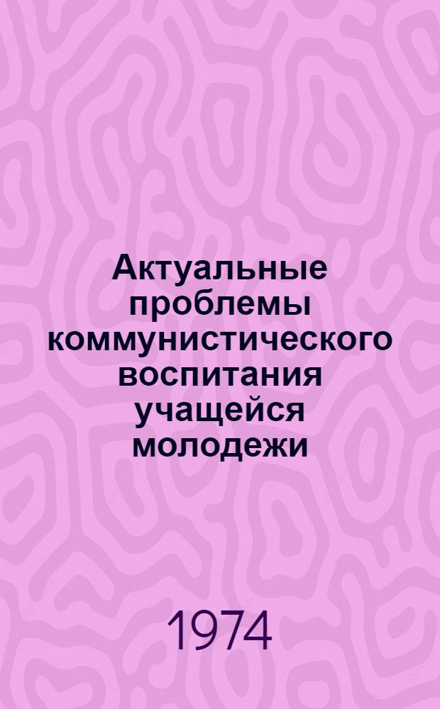 Актуальные проблемы коммунистического воспитания учащейся молодежи : Материалы совместного коллоквиума Академии пед. наук СССР и ГДР. 23-26 янв. 1973 г.