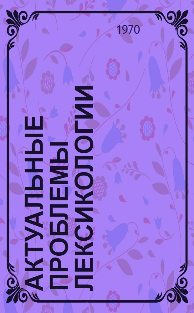 Актуальные проблемы лексикологии : Тезисы докладов и сообщ. : Всесоюз. науч. конференции (17-20 июня 1970 г.)