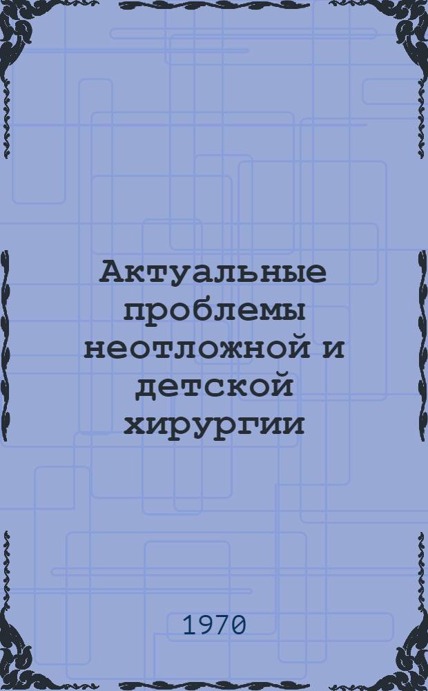 Актуальные проблемы неотложной и детской хирургии : (Тезисы краев. конференции хирургов. 10-11 сент. 1969 г.)