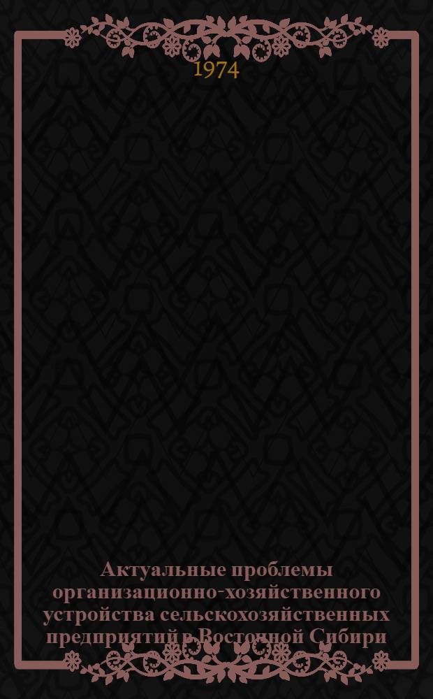 Актуальные проблемы организационно-хозяйственного устройства сельскохозяйственных предприятий в Восточной Сибири : Сборник статей