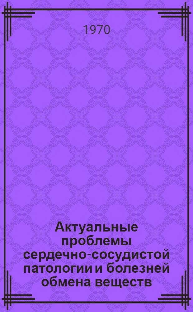 Актуальные проблемы сердечно-сосудистой патологии и болезней обмена веществ : Работы врачей и консультантов лечебно-профилакт. учреждений Упр. делами АН СССР