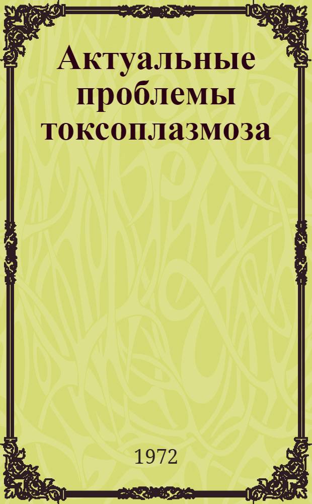 Актуальные проблемы токсоплазмоза : Сборник докл., прочит. на Всесоюз. симпозиуме по токсоплазмозу 14-16 дек. 1971 г