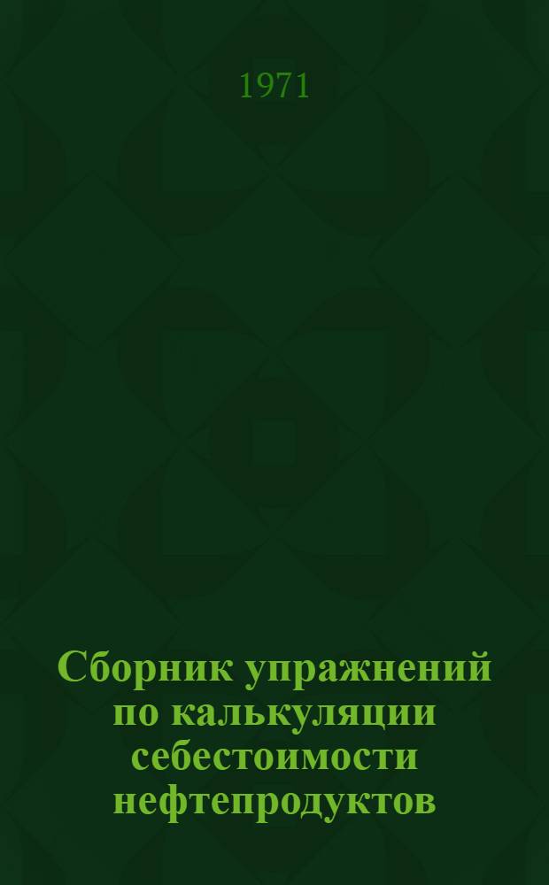 Сборник упражнений по калькуляции себестоимости нефтепродуктов : Учеб. пособие по курсу "Бухгалтерский учет и анализ баланса в нефт. и газовой пром-сти"
