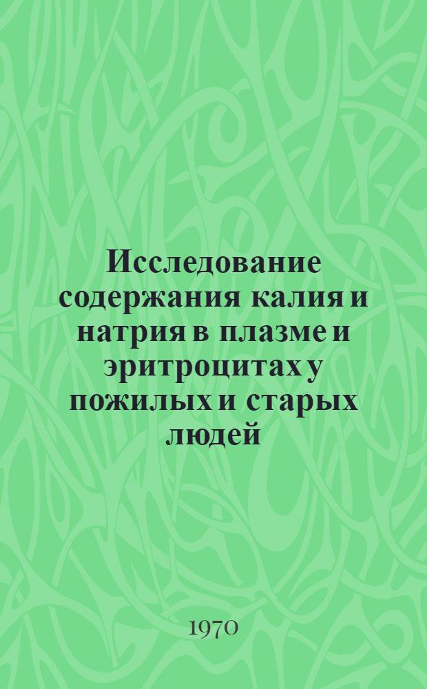 Исследование содержания калия и натрия в плазме и эритроцитах у пожилых и старых людей : Автореф. дис. на соискание учен. степени канд. мед. наук