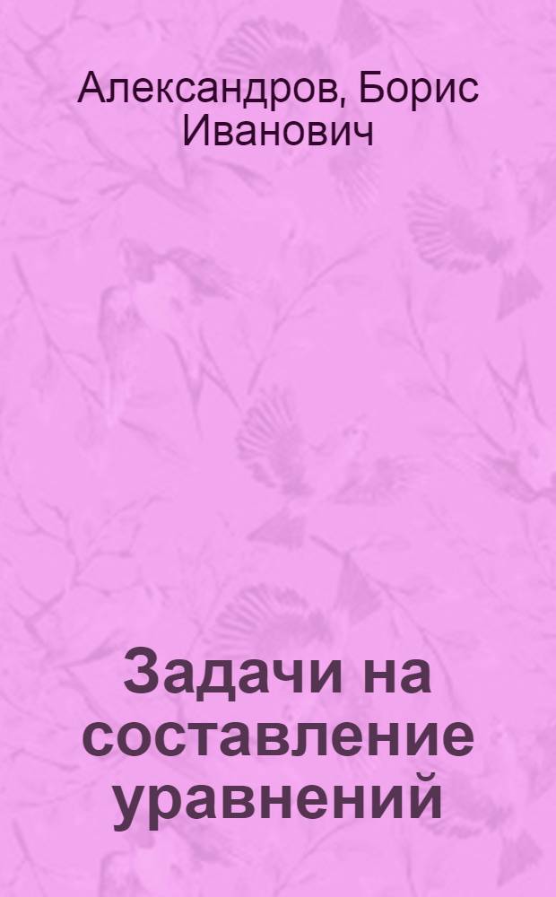 Задачи на составление уравнений : Пособие для поступающих в МГУ