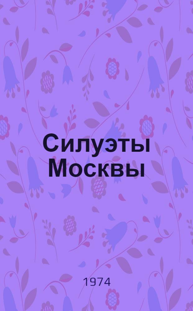Силуэты Москвы : Рассказ об уник. сооружениях столицы. 1917-1974