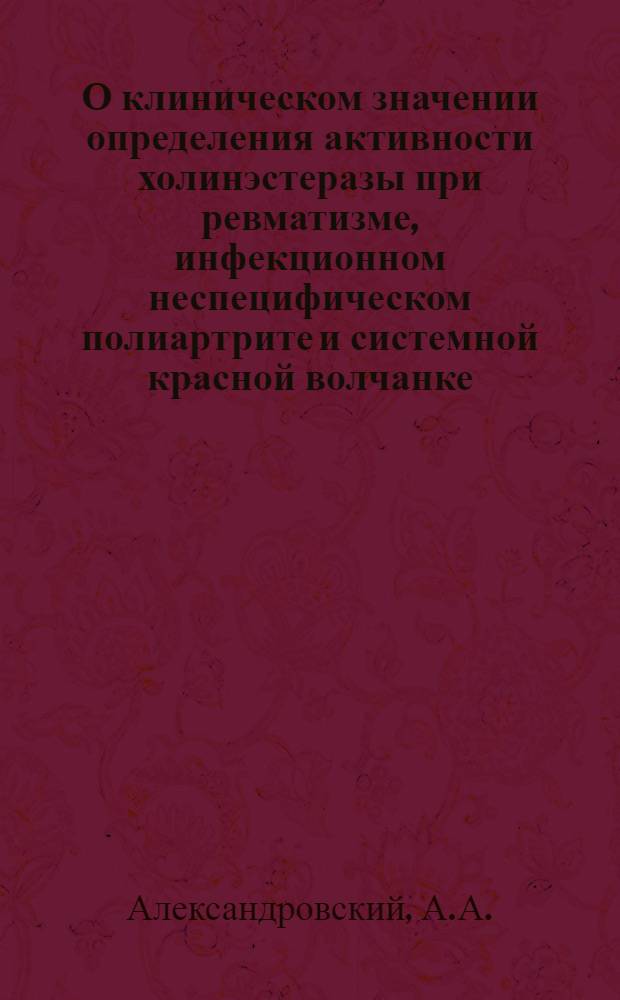 О клиническом значении определения активности холинэстеразы при ревматизме, инфекционном неспецифическом полиартрите и системной красной волчанке : Автореф. дис. на соискание учен. степени канд. мед. наук : (754)