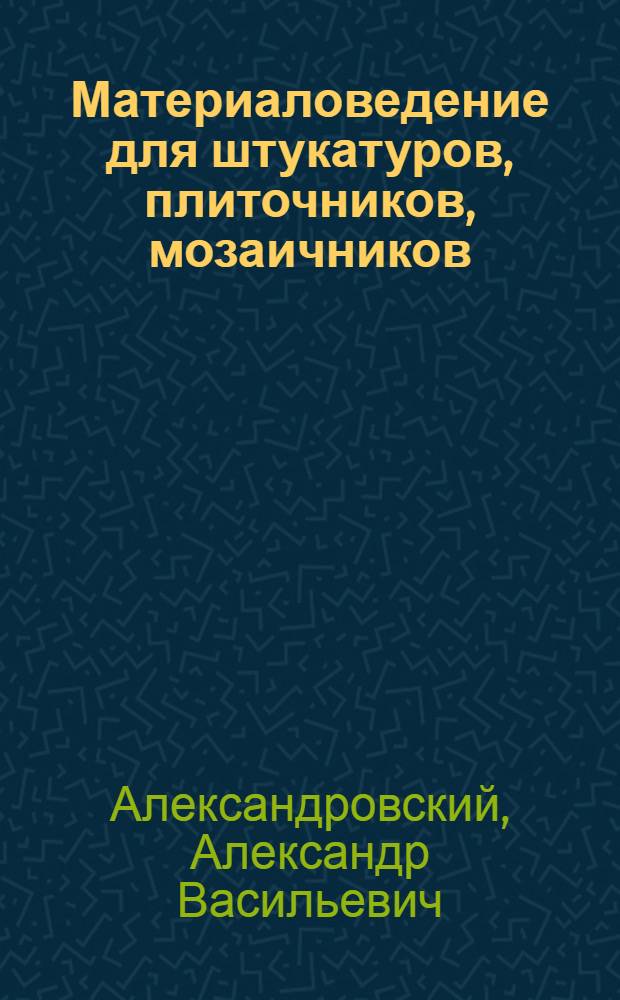 Материаловедение для штукатуров, плиточников, мозаичников : Учебник для проф.-техн. учеб. заведений и подгот. рабочих на производстве