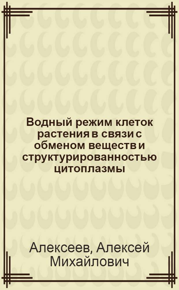 Водный режим клеток растения в связи с обменом веществ и структурированностью цитоплазмы : Доложено на двадцать восьмом ежегодном Тимирязевском чтении 2 июня 1967 г