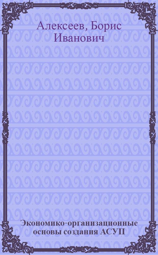 Экономико-организационные основы создания АСУП : (Учеб. пособие)