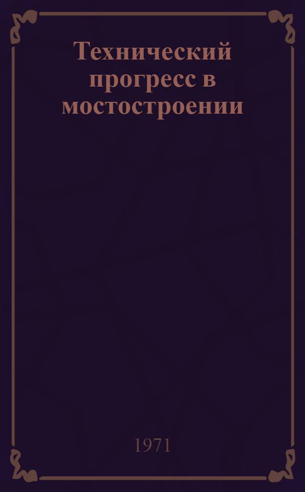 Технический прогресс в мостостроении : Передовой опыт работы мостопоездов и мостоотрядов треста "Мостострой-5"