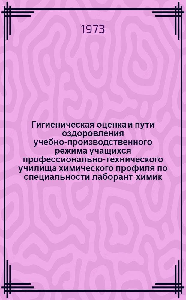 Гигиеническая оценка и пути оздоровления учебно-производственного режима учащихся профессионально-технического училища химического профиля по специальности лаборант-химик : Автореф. дис. на соиск. учен. степени канд. мед. наук : (14.00.07)