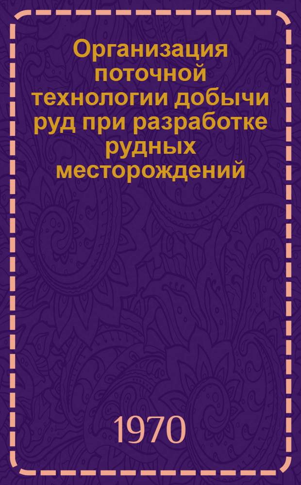 Организация поточной технологии добычи руд при разработке рудных месторождений : Книжная, журн. и патентная литература на рус. и иностр. яз. за 1964-1969 гг