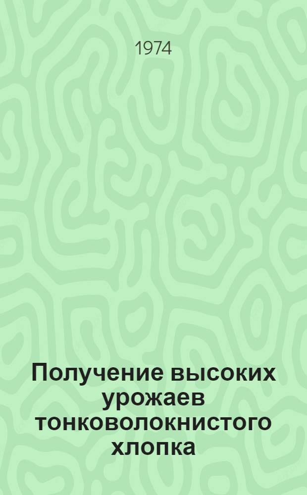 Получение высоких урожаев тонковолокнистого хлопка : (Опыт колхоза "Искра" Шаартуз. р-на ТаджССР)